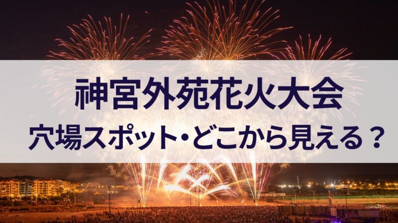 神宮外苑花火大会　2023　穴場スポット　どこから見える