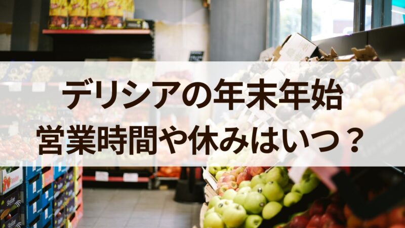 デリシア　年末年始　営業時間　2023　2024