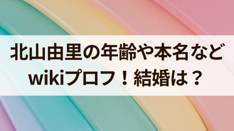 北山由里　年齢　本名　wiki　結婚相手　ポケモンgo