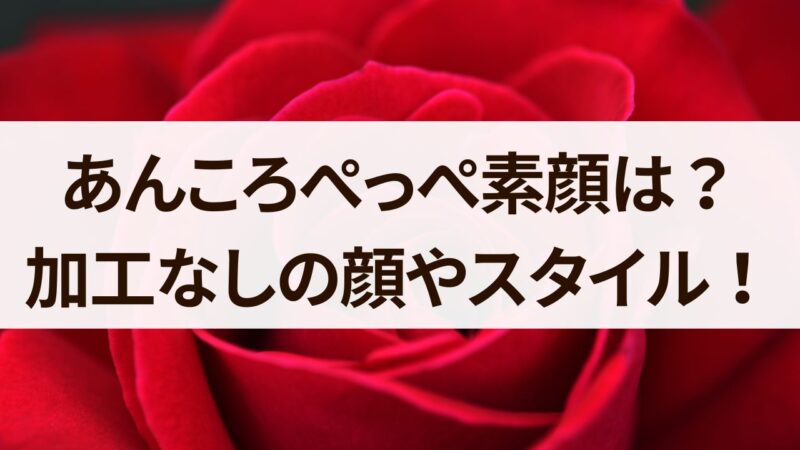 あんころぺっぺ　加工なし　素顔　スタイル