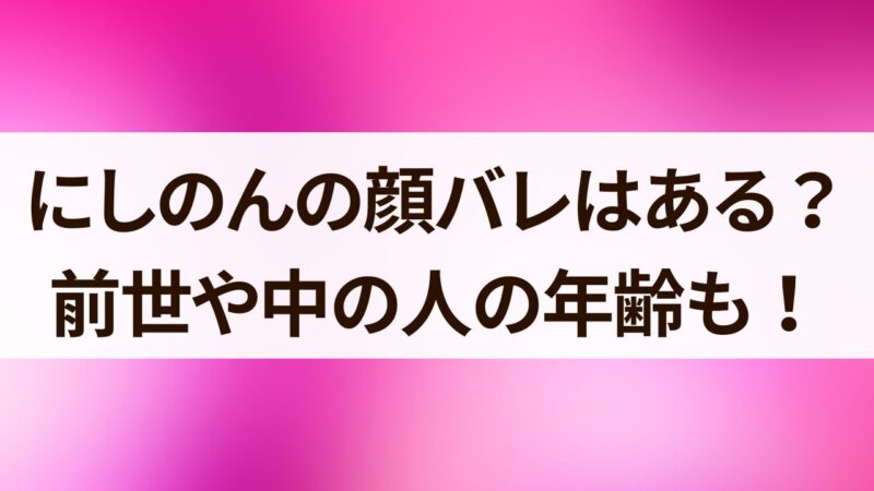 にしのん　顔バレ　前世　中の人　年齢