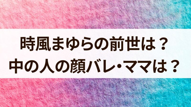 時風まゆら　前世　中の人　顔バレ　ママ