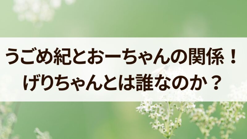 うごめ紀　おーちゃん　関係　スタッフ　げりちゃん