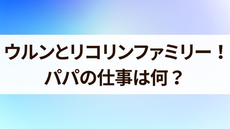 ウルンとリコリンファミリー　パパ仕事　年主