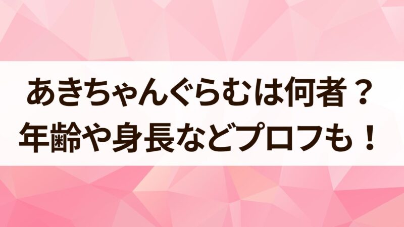 あきちゃんぐらむ　何者　年齢　身長