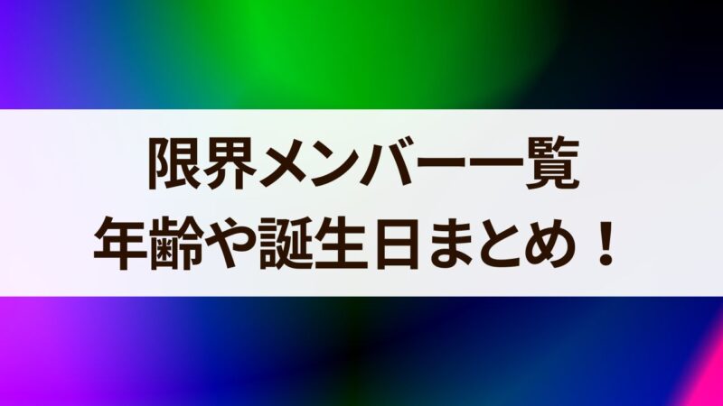 限界メンバー一覧 年齢　誕生日