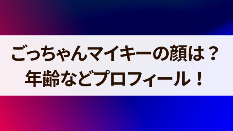 ごっちゃんマイキー　顔　年齢