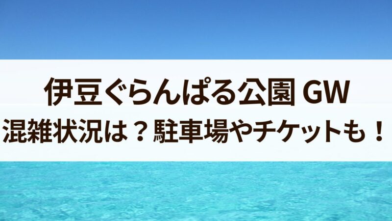 伊豆ぐらんぱる公園GW2024混雑状況　駐車場　チケット