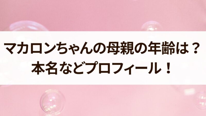 マカロンちゃん　母親　年齢　本名