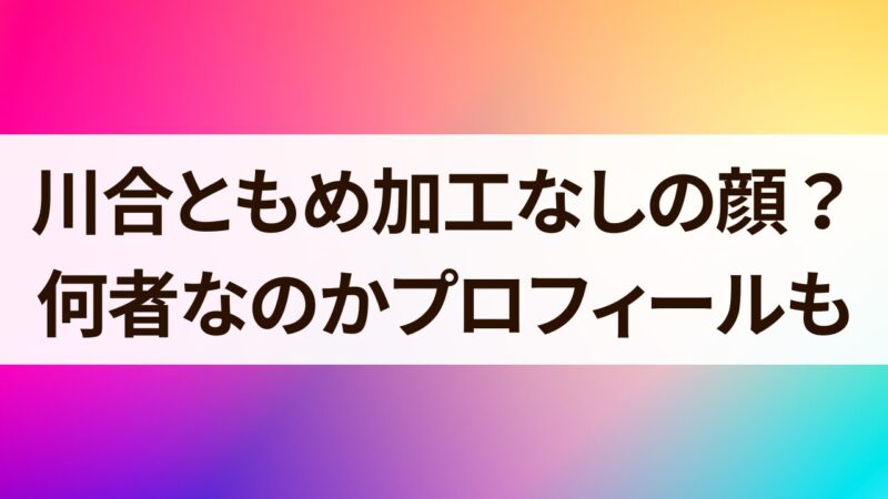 川合ともめの加工なしの顔は？何者かプロフィールも詳しく！