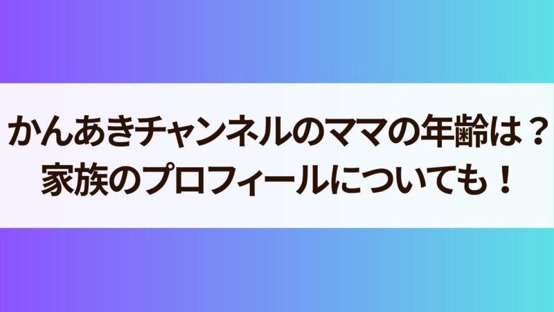 かんあきチャンネル　ママ　年齢