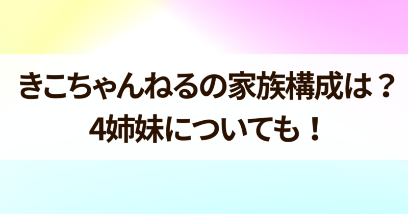 きこちゃんねる　家族構成は　4姉妹についても