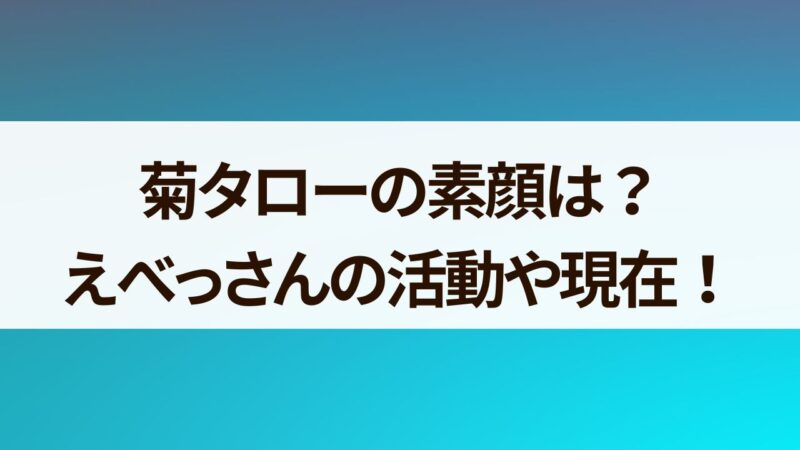 菊タロー　素顔　えっべさん　現在