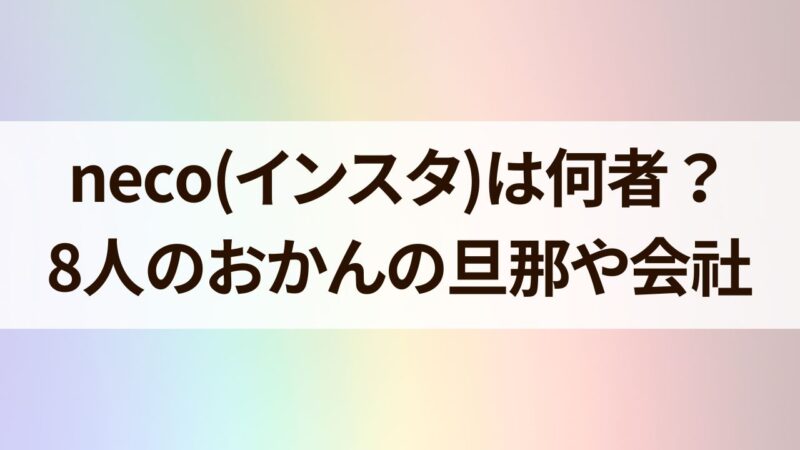 neco(インスタ) 何者 8人 おかんの旦那や会社に