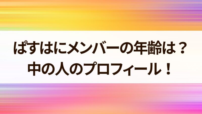 ぱすはにメンバーの年齢は？