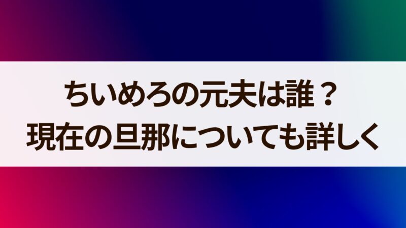 ちいめろ　元夫　現在　旦那