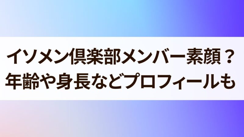 イソメン倶楽部メンバーの素顔は？年齢や身長などプロフィールも！