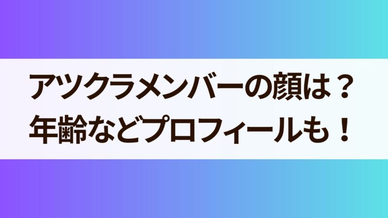 アツクラメンバーの顔は？年齢などプロフィールも詳しく！