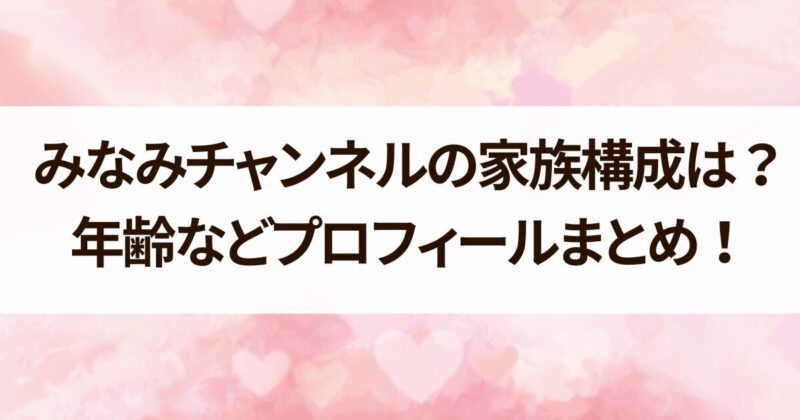 みなみチャンネル　家族構成　プロフィールまとめ