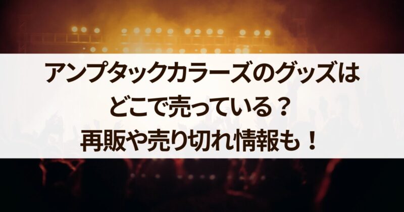 アンプタックカラーズ　グッズ　どこで　再販　売り切れ情報