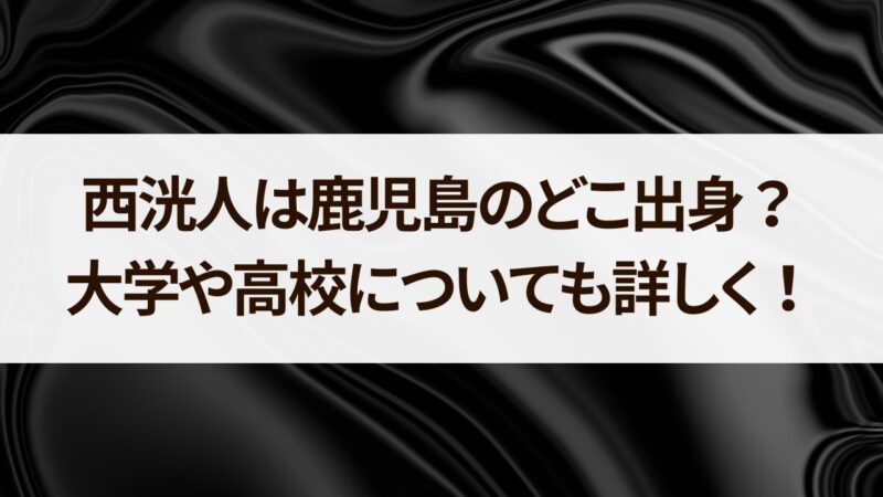 西洸人　鹿児島　どこ　大学