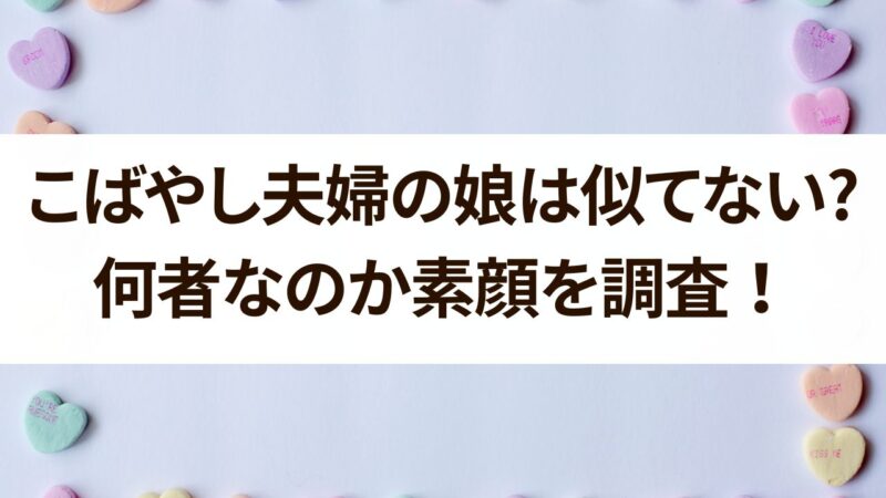 こばやし夫婦　娘　似てない　素顔　何者