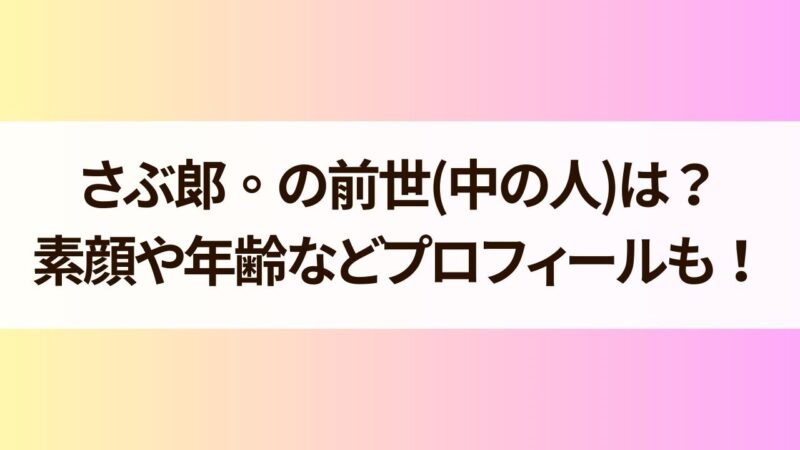 さぶ朗 前世(中の人) 年齢 顔バレ