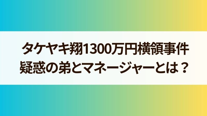 タケヤキ翔1300万円横領事件の全貌は？疑惑の弟とマネージャーとの真実