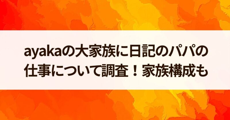 ayakaの大家族日記　パパ 仕事　お金持ち　家族構成